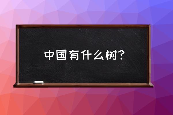 中国乔木类植物有哪些 中国有什么树？