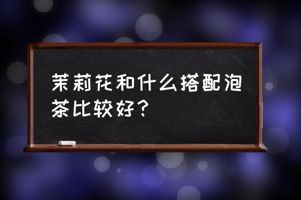 茉莉花泡玫瑰可以吗 茉莉花和什么搭配泡茶比较好？