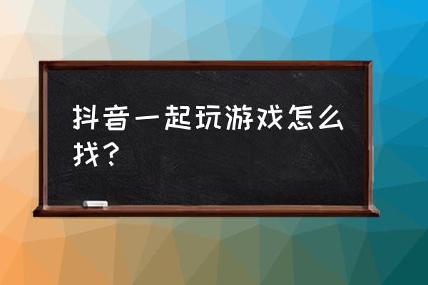 怎么样打开抖音小游戏 抖音一起玩游戏怎么找？