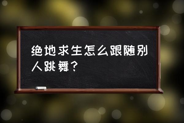 绝地求生怎么添加跳舞 绝地求生怎么跟随别人跳舞？