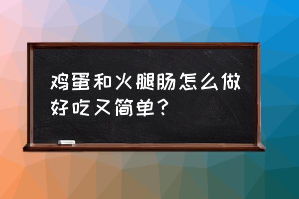 鸡蛋火腿肠怎么做好吃做早餐 鸡蛋和火腿肠怎么做好吃又简单？