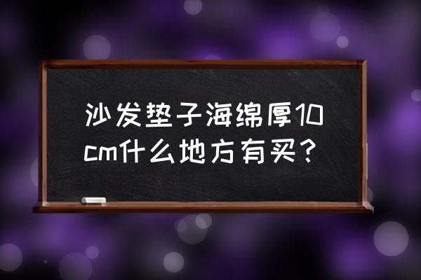 哪里有卖沙发海绵垫的 沙发垫子海绵厚10cm什么地方有买？