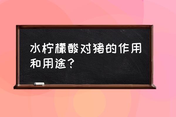 母猪饲料里可以加柠檬酸吗 水柠檬酸对猪的作用和用途？