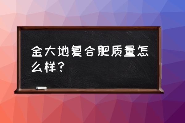 山东金正大金大地复合肥怎么样 金大地复合肥质量怎么样？