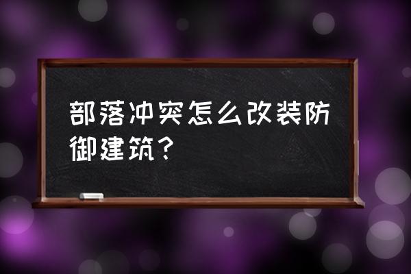 部落冲突改装能改几个 部落冲突怎么改装防御建筑？