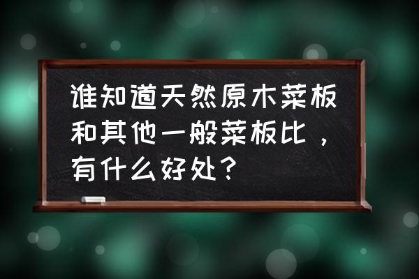 原木菜板好不好 谁知道天然原木菜板和其他一般菜板比，有什么好处？