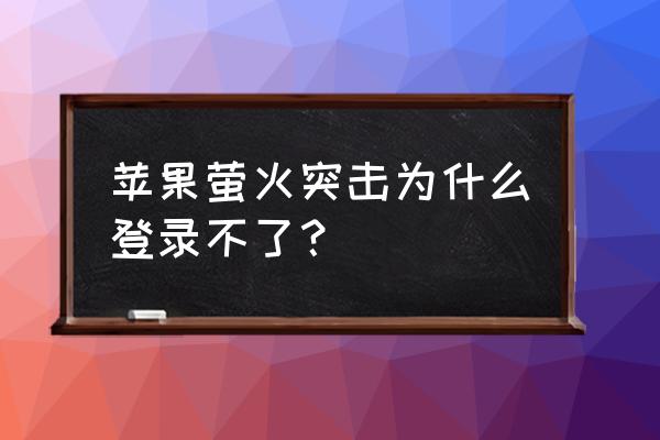 苹果手机为啥等游戏登不上 苹果萤火突击为什么登录不了？