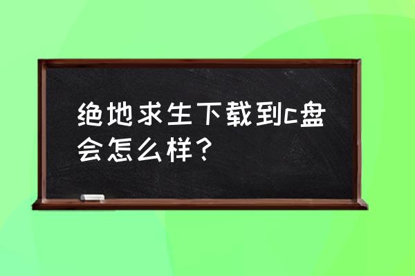 把绝地求生装哪个盘好 绝地求生下载到c盘会怎么样？