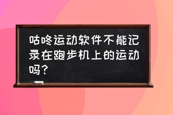 跑步机能查看历史记录吗 咕咚运动软件不能记录在跑步机上的运动吗？