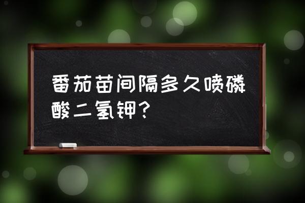 小番茄用什么叶面肥喷的帽子长 番茄苗间隔多久喷磷酸二氢钾？