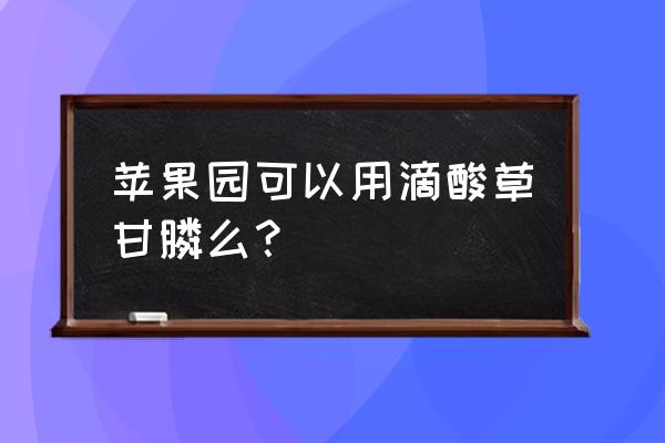 滴酸草甘膦对果树有害吗 苹果园可以用滴酸草甘膦么？