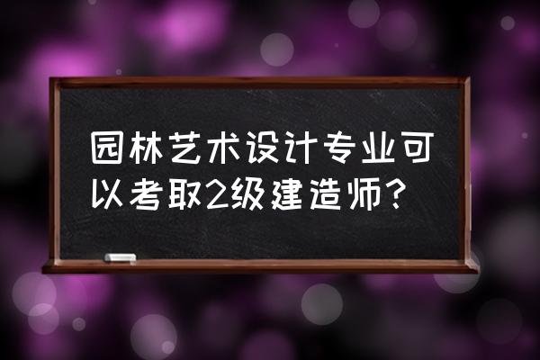 园林设计可以考建造师证吗 园林艺术设计专业可以考取2级建造师？