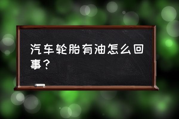 车子轮胎上出油是怎么回事 汽车轮胎有油怎么回事？