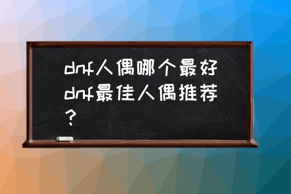 dnf打地板娘带啥人偶 dnf人偶哪个最好dnf最佳人偶推荐？