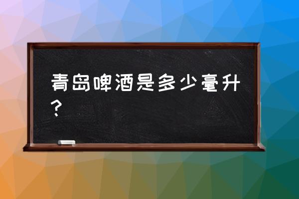 青岛啤酒都有多少毫升 青岛啤酒是多少毫升？