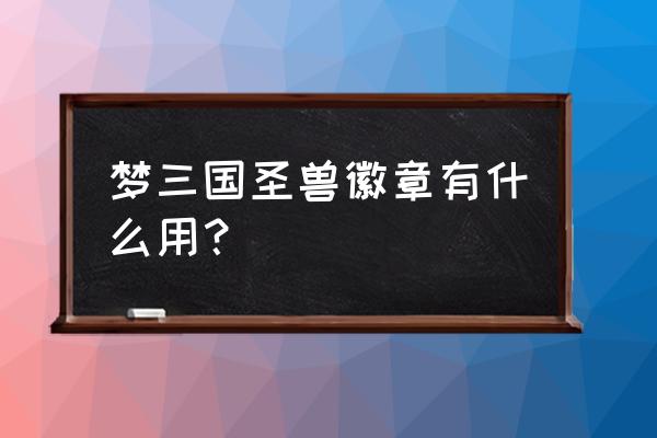 梦三国背包在哪里 梦三国圣兽徽章有什么用？