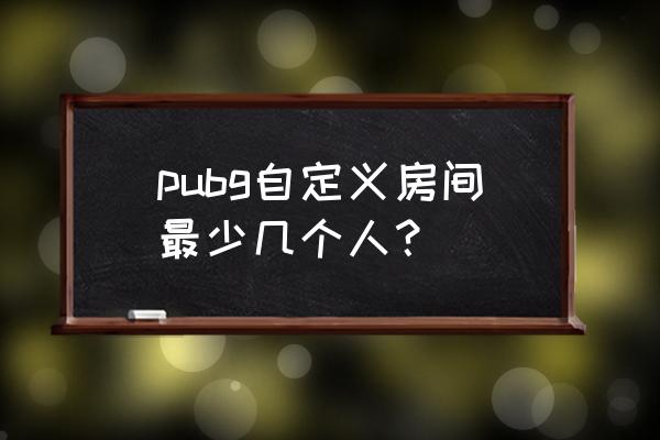 绝地求生自定义最低几个人 pubg自定义房间最少几个人？