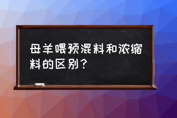 喂羊饲料羊的饲料怎么对比大港区 母羊喂预混料和浓缩料的区别？