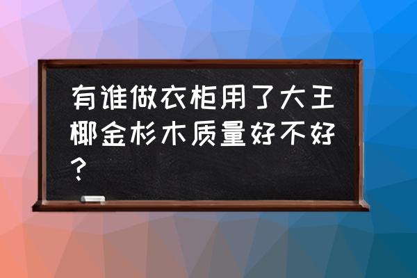 大王椰哪种木材好 有谁做衣柜用了大王椰金杉木质量好不好？