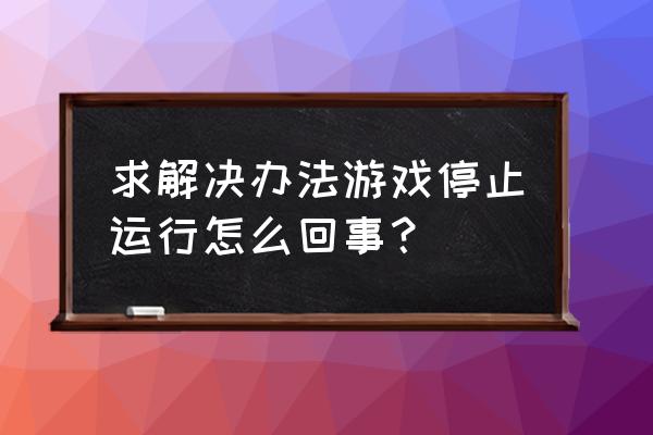 网络游戏停止工作怎么办 求解决办法游戏停止运行怎么回事？