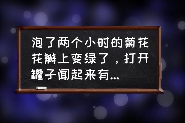 为什么菊花泡出来酸的 泡了两个小时的菊花花瓣上变绿了，打开罐子闻起来有股药味，还熏眼睛，会不会是用硫磺熏的哦，安徽沪春堂中？