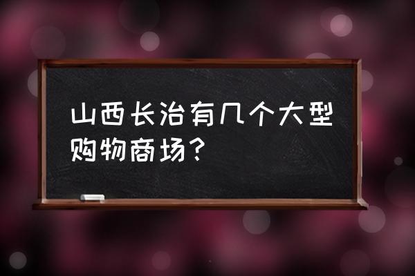 沁源公寓对面要建商城吗 山西长治有几个大型购物商场？