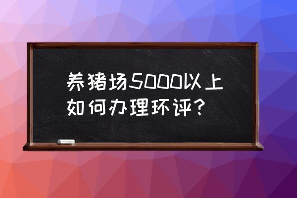 养猪环保环评如何申请 养猪场5000以上如何办理环评？