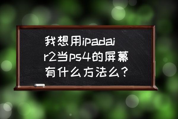 其他手机可以当ps4显示器吗 我想用ipadair2当ps4的屏幕有什么方法么？