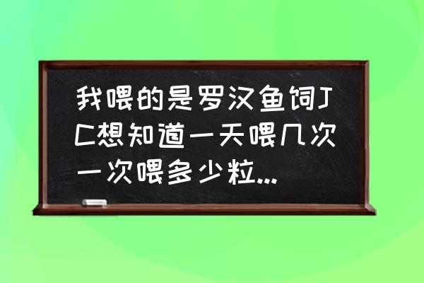 成年金花罗汉一天吃多少饲料 我喂的是罗汉鱼饲JC想知道一天喂几次一次喂多少粒为最佳！鱼现在有13厘米？