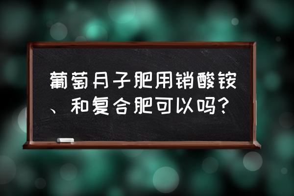 复合肥能给葡萄树施肥吗 葡萄月子肥用销酸铵、和复合肥可以吗？