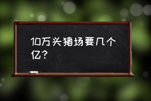 一个十万头养猪场要多少钱 10万头猪场要几个亿？