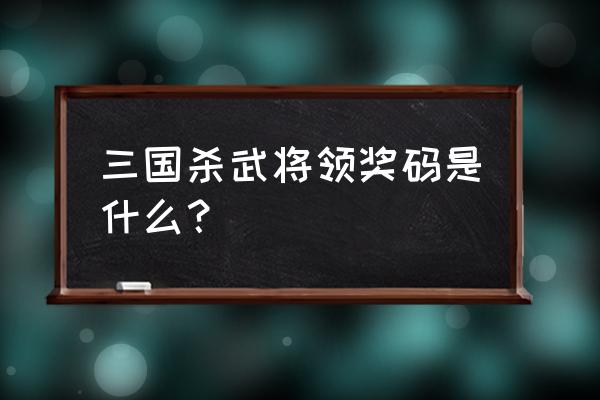 三国杀兑换礼包只能领取一次吗 三国杀武将领奖码是什么？