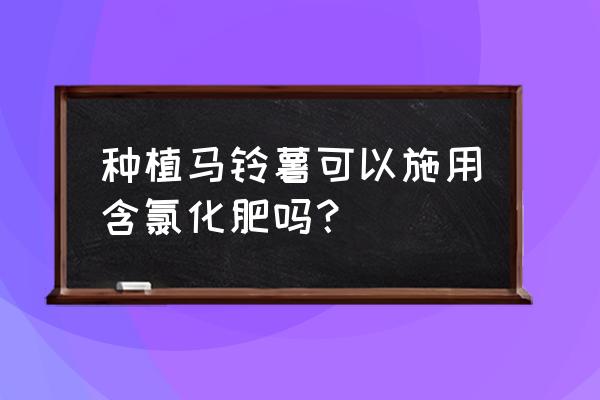 含低氯的复合肥能种土豆吗 种植马铃薯可以施用含氯化肥吗？