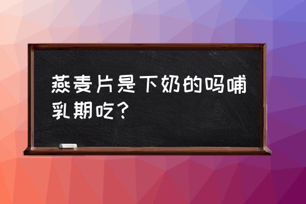 坐月子吃燕麦片回奶吗 燕麦片是下奶的吗哺乳期吃？