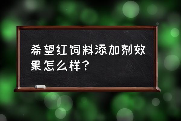 饲料添加剂究竟有没有效果 希望红饲料添加剂效果怎么样？