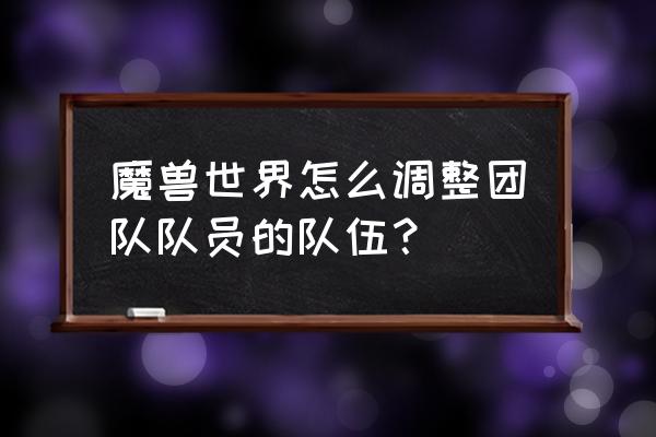 魔兽世界团队助手怎么移动 魔兽世界怎么调整团队队员的队伍？