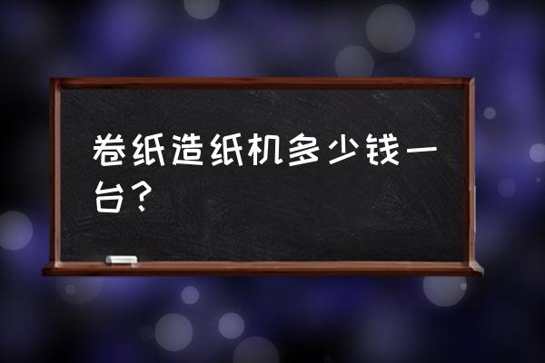 造成品纸筒机器多少钱 卷纸造纸机多少钱一台？