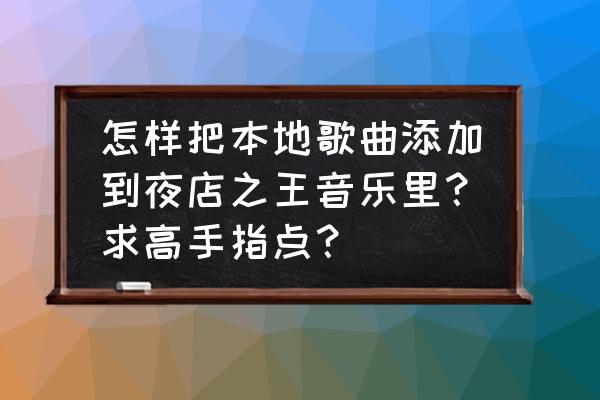 夜店之王qq音乐怎么改歌 怎样把本地歌曲添加到夜店之王音乐里？求高手指点？