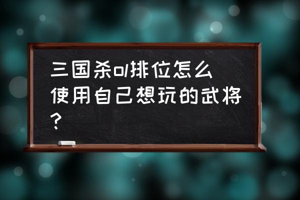 手游三国杀排位赛怎么点将 三国杀ol排位怎么使用自己想玩的武将？