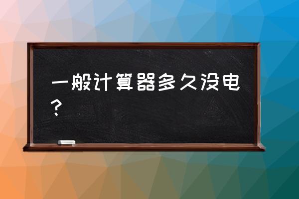 计算器上电池能用多少年 一般计算器多久没电？