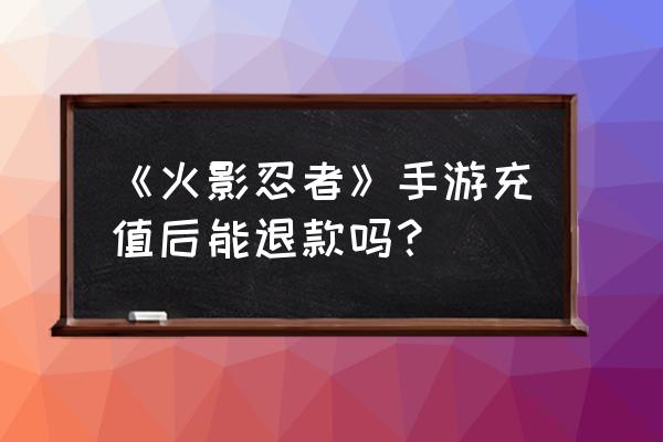 腾讯火影手游安卓可以退款吗 《火影忍者》手游充值后能退款吗？