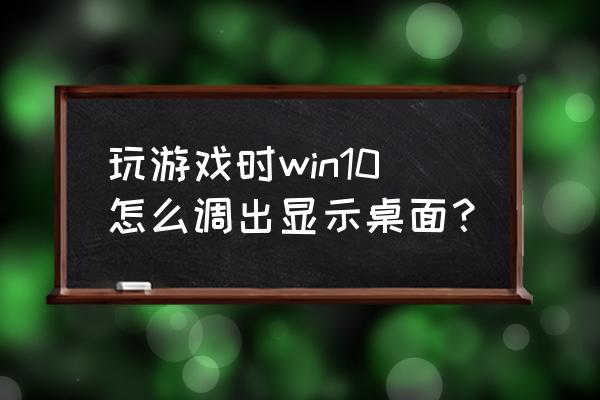 win10怎样从游戏切换到桌面 玩游戏时win10怎么调出显示桌面？