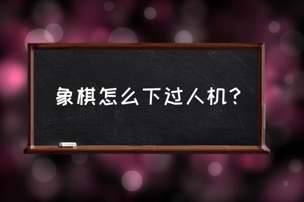 象棋初级人机怎么打 象棋怎么下过人机？