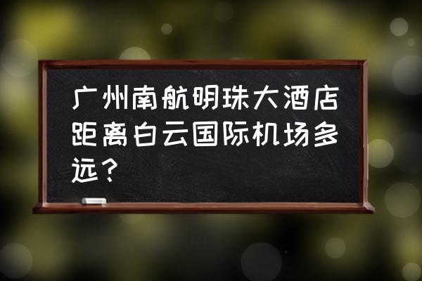 南方明珠国际大酒店怎么走 广州南航明珠大酒店距离白云国际机场多远？