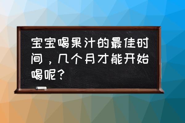 果汁啥时候喝最合适 宝宝喝果汁的最佳时间，几个月才能开始喝呢？