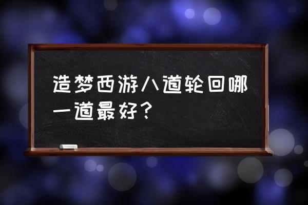 造梦西游哪个道最好 造梦西游八道轮回哪一道最好？