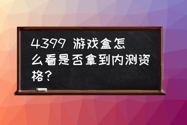 哪里可以找到内侧封测的网游 4399 游戏盒怎么看是否拿到内测资格？