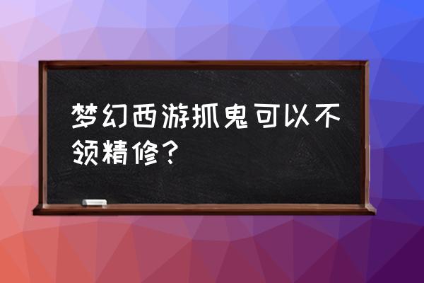 梦幻西游领三倍为什么是储备金 梦幻西游抓鬼可以不领精修？