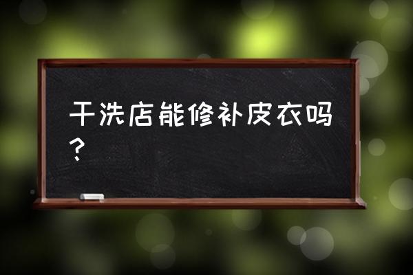 上海哪里有修补皮衣 干洗店能修补皮衣吗？