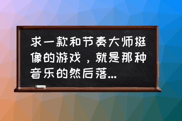 节奏大师可以自己选关吗 求一款和节奏大师挺像的游戏，就是那种音乐的然后落下些按钮，但是那款游戏是可以自由选择手机里的音乐文？